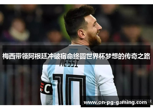 梅西带领阿根廷冲破宿命终圆世界杯梦想的传奇之路