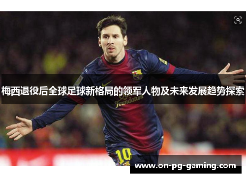 梅西退役后全球足球新格局的领军人物及未来发展趋势探索