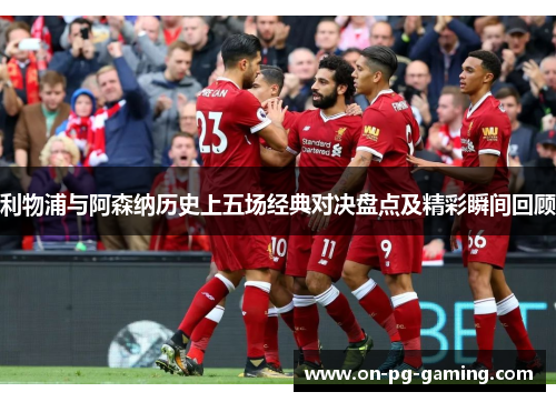 利物浦与阿森纳历史上五场经典对决盘点及精彩瞬间回顾