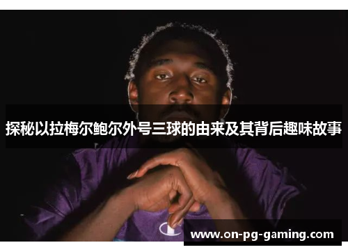探秘以拉梅尔鲍尔外号三球的由来及其背后趣味故事