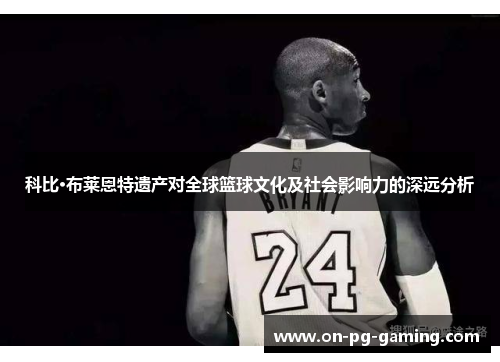 科比·布莱恩特遗产对全球篮球文化及社会影响力的深远分析