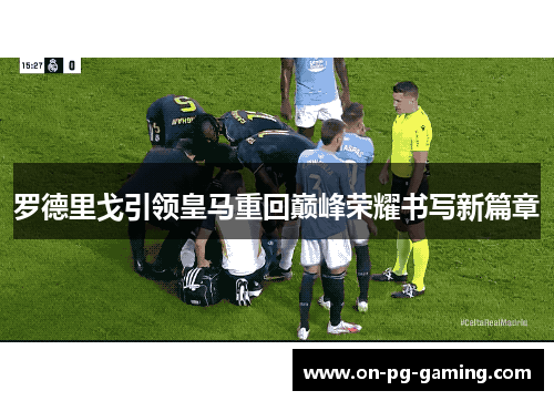 罗德里戈引领皇马重回巅峰荣耀书写新篇章