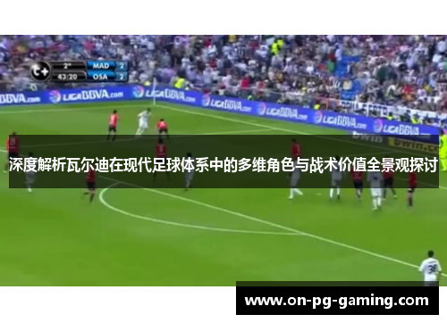 深度解析瓦尔迪在现代足球体系中的多维角色与战术价值全景观探讨