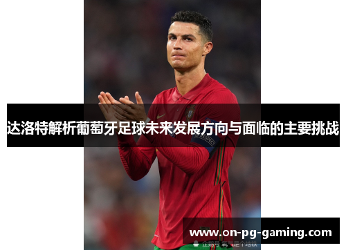 达洛特解析葡萄牙足球未来发展方向与面临的主要挑战