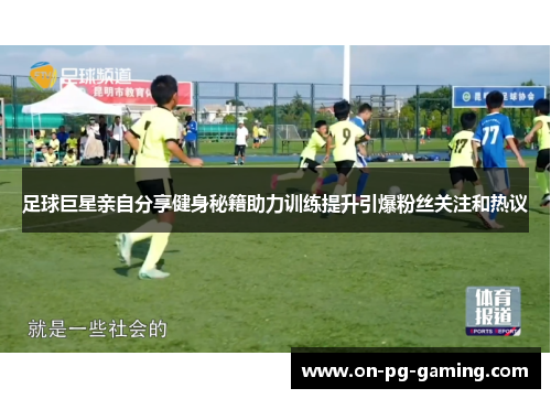 足球巨星亲自分享健身秘籍助力训练提升引爆粉丝关注和热议