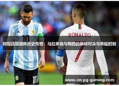 阿根廷超级杯历史传奇：马拉多纳与梅西的巅峰对决与荣耀时刻