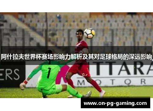 阿什拉夫世界杯赛场影响力解析及其对足球格局的深远影响