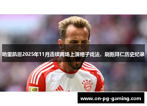 哈里凯恩2025年11月连续两场上演帽子戏法，刷新拜仁历史纪录